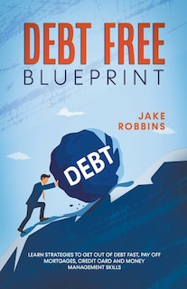 Front cover_Debt Free Blueprint Learn Strategies To Get Out Of Debt Fast, Pay Off Mortgages, Credit Card And Money Management Skills