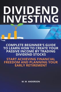 Front cover_Dividend Investing I Complete Beginner's Guide to Learn How to Create Passive Income by Trading Dividend Stocks I Start Achieving Financial Freedom and Planning Your Early Retirement