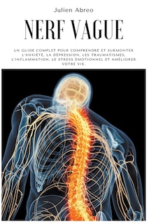 Nerf Vague: Un guide complet pour comprendre et surmonter l'anxiété, la dépression, les traumatismes, l'inflammation, le stress émotionnel et améliorer votre vie