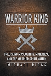 Couverture_Warrior King Unlocking Masculinity, Manliness and the Warrior Spirit Within