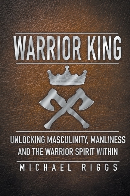 Couverture_Warrior King Unlocking Masculinity, Manliness and the Warrior Spirit Within