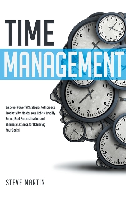 Time Management: Discover Powerful Strategies to Increase Productivity, Master Your Habits, Amplify Focus, Beat Procrastination, and Eliminate Laziness for Achieving Your Goals!