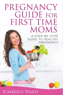 Pregnancy Guide for First Time Moms: A Step-by-Step Guide to Healthy Pregnancy