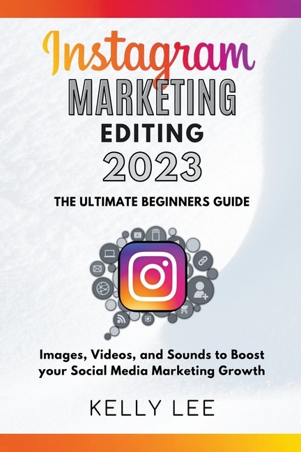 Couverture_Instagram Marketing Editing 2023 the Ultimate Beginners Guide Images, Videos, and Sounds to Boost your Social Media Marketing Growth