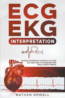 ECG/EKG Interpretation: An Easy Approach to Read a 12-Lead ECG and How to Diagnose and Treat Arrhythmias