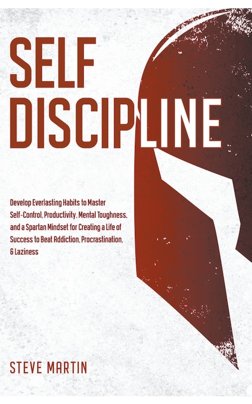 Self Discipline: Develop Everlasting Habits to Master Self-Control, Productivity, Mental Toughness, and a Spartan Mindset for Creating a Life of Success to Beat Addiction, Procrastination, & Laziness