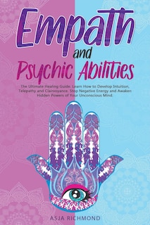 Empath and Psychic Abilities: The Ultimate Healing Guide. Learn How to Develop Intuition, Telepathy and Clairvoyance. Stop Negative Energy and Awaken Hidden Powers of Your Unconscious Mind