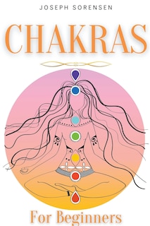 Chakras For Beginners: A Complete Guide to Awaken And Balance the Chakras including Self-Healing Techniques that will Radiate Positive Energy And Heal Yourself