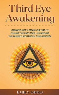 Third Eye Awakening: A Beginner's Guide to Opening Your Third Eye, Expanding Your Mind's Power, and Increasing Your Awareness With Practical Guided Meditation