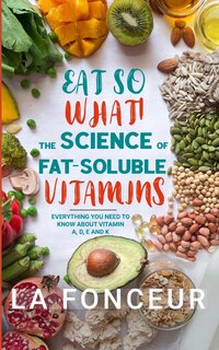 Front cover_Eat So What! The Science of Fat-Soluble Vitamins (Full Color Print)
