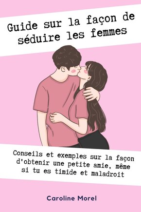 Guide sur la façon de séduire les femmes: Conseils et exemples sur la façon d'obtenir une petite amie