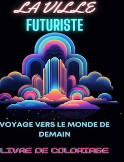 Livre de coloriage de ville futuriste: Voyage vers le monde de demain: Aventure de coloriage pour adultes au milieu de merveilles urbaines futuristes