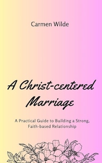 A Christ-centered Marriage: A Practical Guide to Building a Strong, Faith-based Relationship