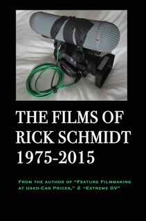 The Films of Rick Schmidt 1975-2015; DELUXE 1st EDITION /FULL-COLOR/26 indie features, plus Schmidt Interview.: From the Author of Feature Filmmaking at Used-Car Prices, & Extreme DV