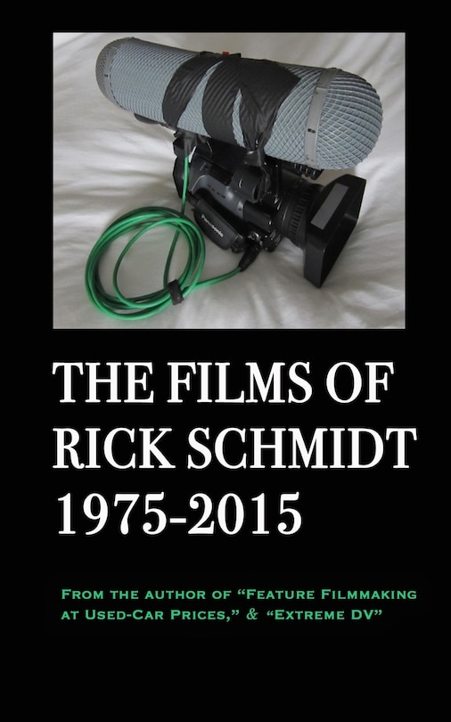 The Films of Rick Schmidt 1975-2015; FULL-COLOR catalog of 26 indie features.: From the Author of Feature Filmmaking at Used-Car Prices, & Extreme DV