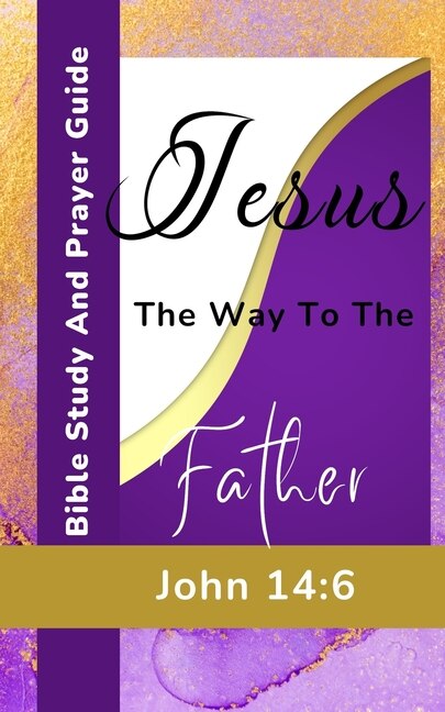 Front cover_Jesus The Way To The Father - John 14-6 - Bible Study And Prayer Guide