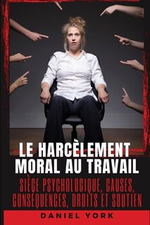 Le harcèlement moral au travail: Siège psychologique, causes, conséquences, droits et soutien