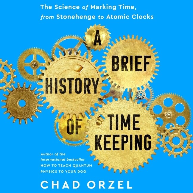 A Brief History of Timekeeping: The Science of Marking Time, from Stonehenge to Atomic Clocks