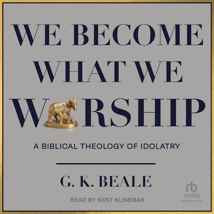 We Become What We Worship: A Biblical Theology of Idolatry