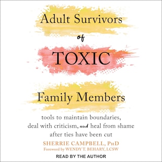 Adult Survivors of Toxic Family Members: Tools to Maintain Boundaries, Deal with Criticism, and Heal from Shame After Ties Have Been Cut