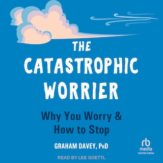 The Catastrophic Worrier: Why You Worry and How to Stop