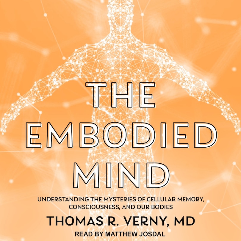 The Embodied Mind: Understanding the Mysteries of Cellular Memory, Consciousness, and Our Bodies