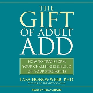 The Gift of Adult ADD: How to Transform Your Challenges and Build on Your Strengths