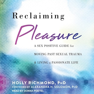 Reclaiming Pleasure: A Sex Positive Guide for Moving Past Sexual Trauma and Living a Passionate Life
