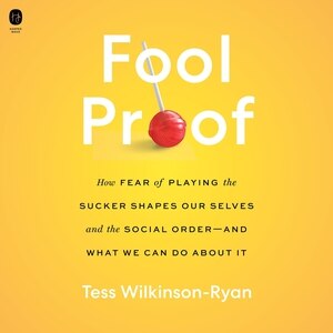 Fool Proof: How Fear of Playing the Sucker Shapes Our Selves and the Social Order—and What We Can Do About It