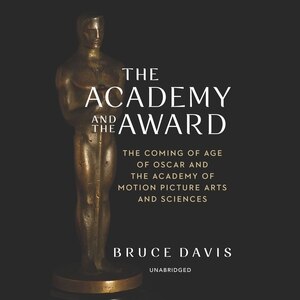 The Academy and the Award: The Coming of Age of Oscar and the Academy of Motion Picture Arts and Sciences