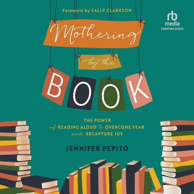 Mothering by the Book: The Power of Reading Aloud to Overcome Fear and Recapture Joy