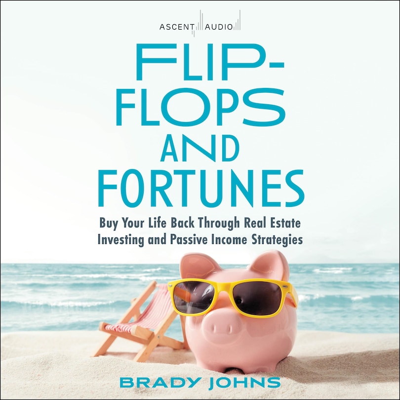 Flip-Flops and Fortunes: Buy Your Life Back Through Real Estate Investing and Passive Income Strategies