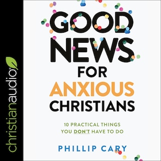 Good News for Anxious Christians, Expanded Ed.: 10 Practical Things You Don't Have to Do