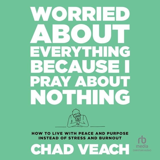 Worried About Everything Because I Pray About Nothing: How to Live With Peace and Purpose Instead of Stress and Burnout