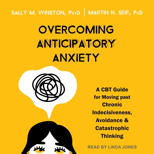 Overcoming Anticipatory Anxiety: A CBT Guide for Moving Past Chronic Indecisiveness, Avoidance, and Catastrophic Thinking