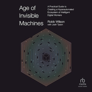 Age of Invisible Machines: A Practical Guide to Creating a Hyperautomated Ecosystem of Intelligent Digital Workers