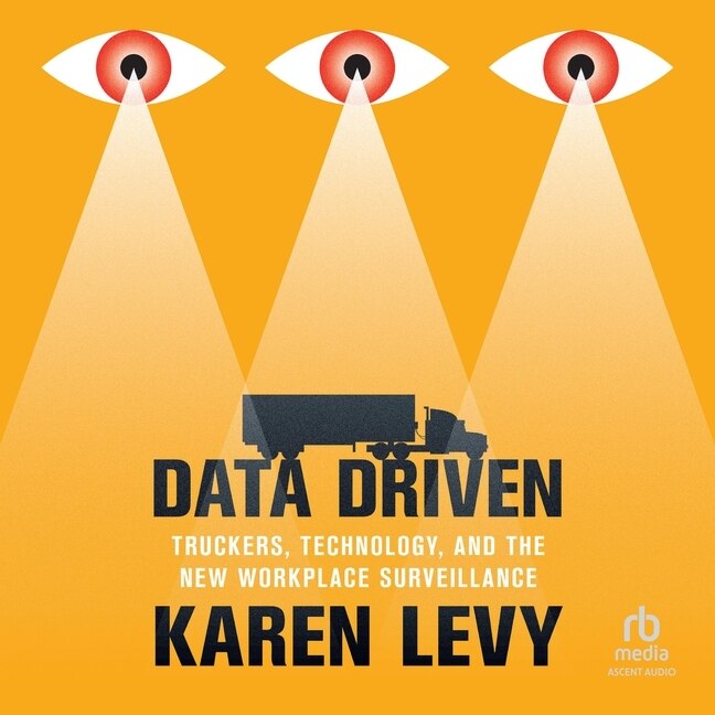 Data Driven: Truckers, Technology, and the New Workplace Surveillance