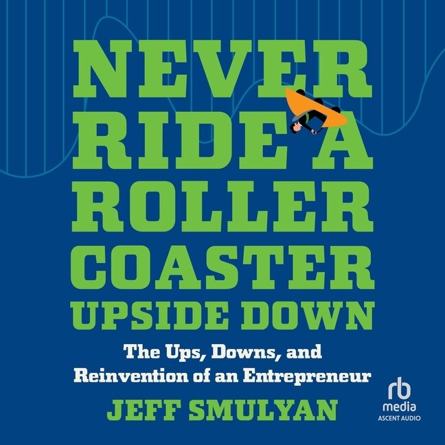 Never Ride a Rollercoaster Upside Down: The Ups, Downs, and Reinvention of an Entrepreneur