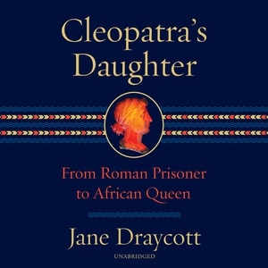 Cleopatra's Daughter: From Roman Prisoner to African Queen