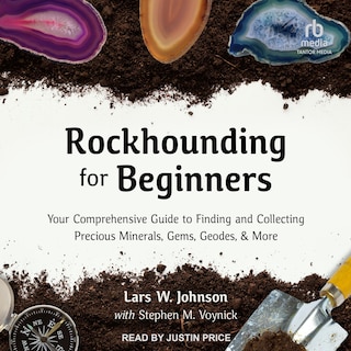 Rockhounding for Beginners: Your Comprehensive Guide to Finding and Collecting Precious Minerals, Gems, Geodes, & More