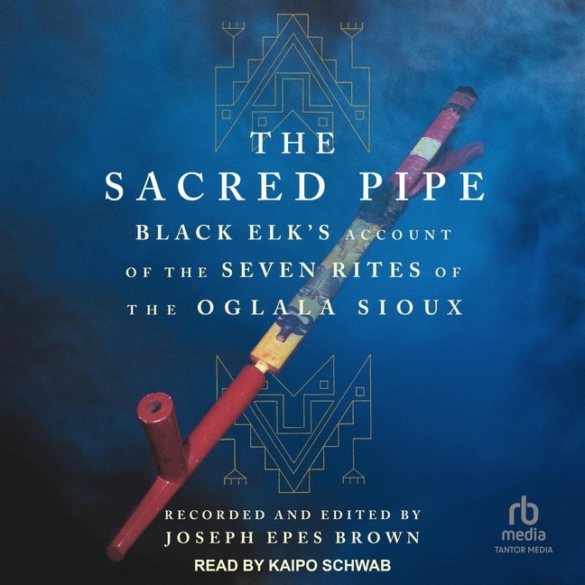 The Sacred Pipe: Black Elk’s Account of the Seven Rites of the Oglala Sioux