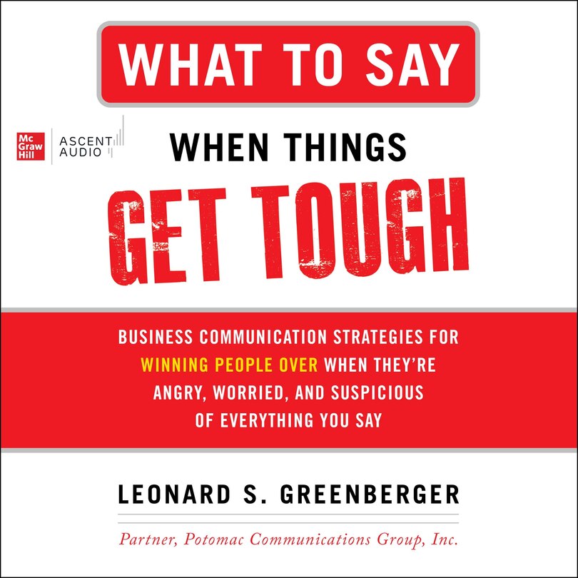 What to Say When Things Get Tough: Business Communication Strategies for Winning People Over When They're Angry, Worried and Suspicious of Everything You Say