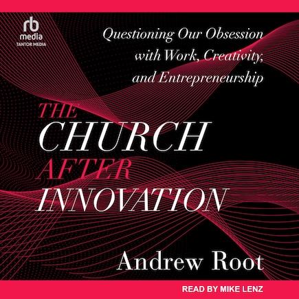 The Church After Innovation: Questioning Our Obsession with Work, Creativity, and Entrepreneurship