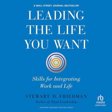 Leading the Life You Want: Skills for Integrating Work and Life