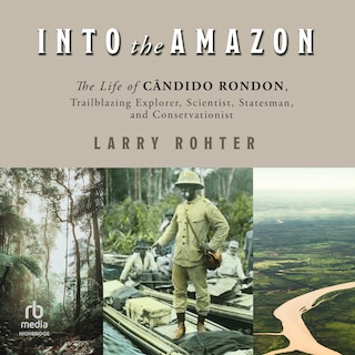 Into the Amazon: The Life of Cândido Rondon, Trailblazing Explorer, Scientist, Statesman, and Conservationist