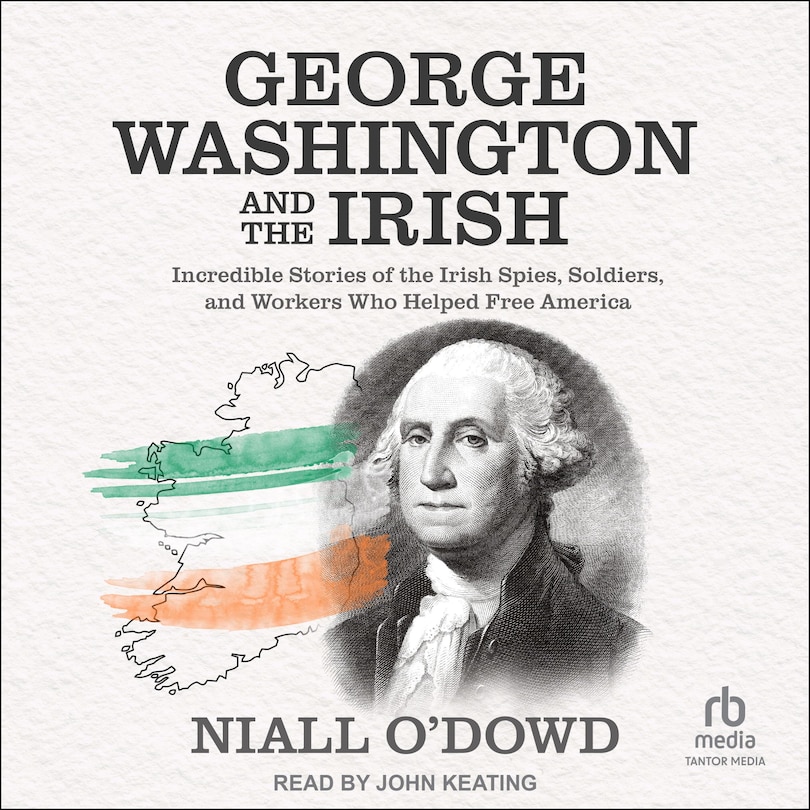 George Washington and the Irish: Incredible Stories of the Irish Spies, Soldiers, and Workers Who Helped Free America