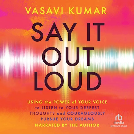 Say It Out Loud: Using the Power of Your Voice to Listen to Your Deepest Thoughts and Courageously Pursue Your Dreams