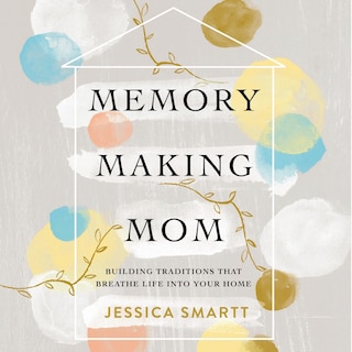 Memory-Making Mom: Building Traditions That Breathe Life Into Your Home