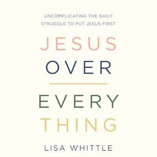 Jesus Over Everything: Uncomplicating the Daily Struggle to Put Jesus First