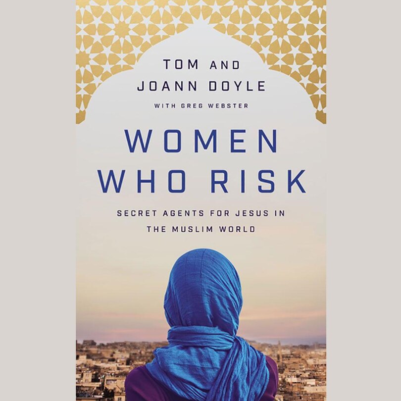 Women Who Risk: Secret Agents for Jesus in the Muslim World